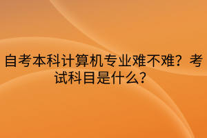 自考本科計算機專業(yè)難不難？考試科目是什么？