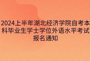 2024上半年湖北經濟學院自考本科畢業(yè)生學士學位外語水平考試報名通知