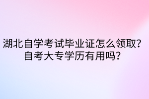 湖北自學(xué)考試畢業(yè)證怎么領(lǐng)取？自考大專學(xué)歷有用嗎？