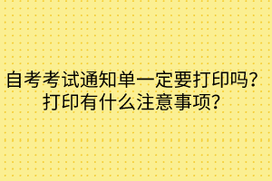 自考考試通知單一定要打印嗎？打印有什么注意事項(xiàng)？