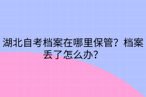 湖北自考檔案在哪里保管？檔案丟了怎么辦？