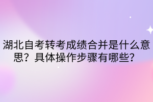 湖北自考轉(zhuǎn)考成績(jī)合并是什么意思？具體操作步驟有哪些？