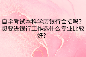 自學(xué)考試本科學(xué)歷銀行會招嗎？想要進(jìn)銀行工作選什么專業(yè)比較好？