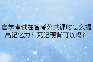 自學考試在備考公共課時怎么提高記憶力？死記硬背可以嗎？