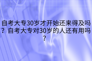 自考大專30歲才開始還來得及嗎？自考大專對30歲的人還有用嗎？