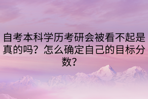 自考本科學(xué)歷考研會(huì)被看不起是真的嗎？怎么確定自己的目標(biāo)分?jǐn)?shù)？