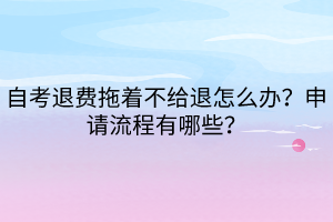 自考退費拖著不給退怎么辦？申請流程有哪些？