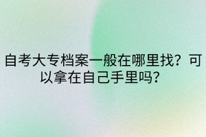 自考大專(zhuān)檔案一般在哪里找？可以拿在自己手里嗎？