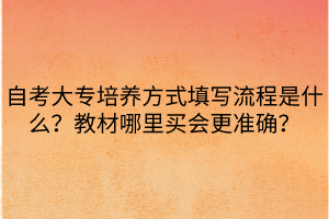 自考大專(zhuān)培養(yǎng)方式填寫(xiě)流程是什么？教材哪里買(mǎi)會(huì)更準(zhǔn)確？