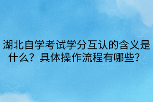 湖北自學(xué)考試學(xué)分互認(rèn)的含義是什么？具體操作流程有哪些？