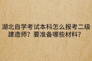 湖北自學(xué)考試本科怎么報考二級建造師？要準(zhǔn)備哪些材料？