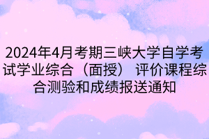 2024年4月考期三峽大學(xué)自學(xué)考試學(xué)業(yè)綜合（面授） 評價課程綜合測驗和成績報送通知