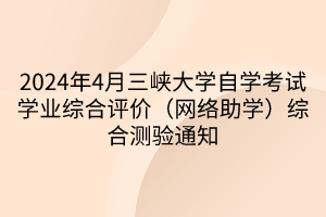 2024年4月三峽大學(xué)自學(xué)考試學(xué)業(yè)綜合評(píng)價(jià)（網(wǎng)絡(luò)助學(xué)）綜合測(cè)驗(yàn)通知