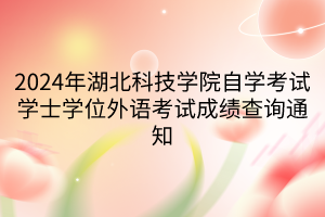 2024年湖北科技學(xué)院自學(xué)考試學(xué)士學(xué)位外語(yǔ)考試成績(jī)查詢(xún)通知