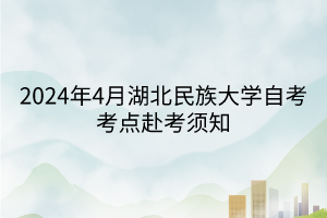 2024年4月湖北民族大學(xué)自考考點赴考須知