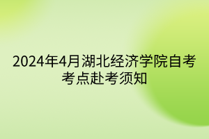 2024年4月湖北經(jīng)濟學院自考考點赴考須知