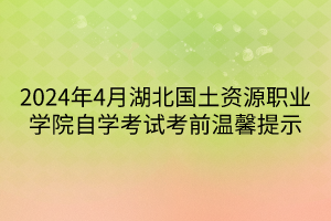 2024年4月湖北國土資源職業(yè)學院自學考試考前溫馨提示