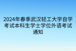 2024年春季武漢輕工大學(xué)自學(xué)考試本科生學(xué)士學(xué)位外語考試通知