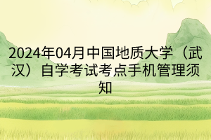 2024年04月中國地質(zhì)大學(xué)（武漢）自學(xué)考試考點(diǎn)手機(jī)管理須知