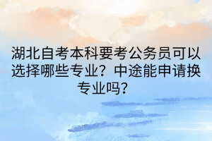 湖北自考本科要考公務(wù)員可以選擇哪些專業(yè)？中途能申請(qǐng)換專業(yè)嗎？