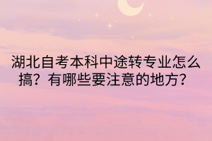 湖北自考本科中途轉(zhuǎn)專業(yè)怎么搞？有哪些要注意的地方？