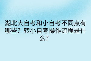 湖北大自考和小自考不同點(diǎn)有哪些？轉(zhuǎn)小自考操作流程是什么？