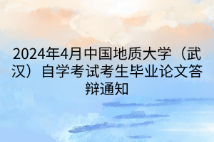 2024年4月中國(guó)地質(zhì)大學(xué)（武漢）自學(xué)考試考生畢業(yè)論文答辯通知