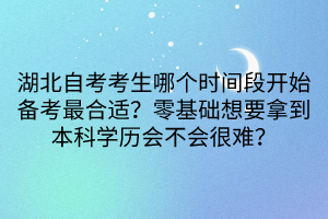 湖北自考考生哪個時間段開始備考最合適？零基礎(chǔ)想要拿到本科學(xué)歷會不會很難？