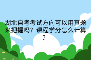 湖北自考考試方向可以用真題來把握嗎？課程學分怎么計算？