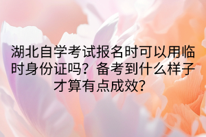 湖北自學考試報名時可以用臨時身份證嗎？備考到什么樣子才算有點成效？