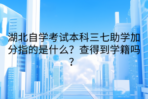 湖北自學(xué)考試本科三七助學(xué)加分指的是什么？查得到學(xué)籍嗎？