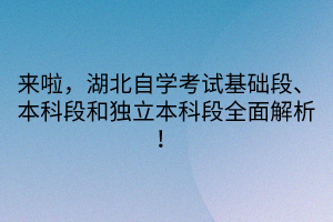 來啦，湖北自學(xué)考試基礎(chǔ)段、本科段和獨立本科段全面解析！