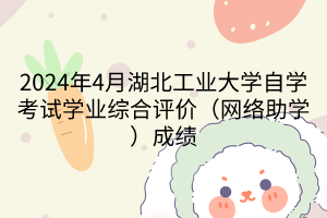 2024年4月湖北工業(yè)大學(xué)自學(xué)考試學(xué)業(yè)綜合評價（網(wǎng)絡(luò)助學(xué)）成績