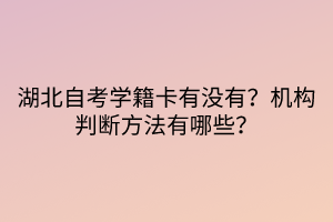 湖北自考學(xué)籍卡有沒有？機構(gòu)判斷方法有哪些？