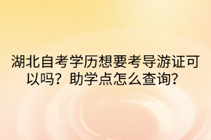 湖北自考學(xué)歷想要考導(dǎo)游證可以嗎？助學(xué)點(diǎn)怎么查詢？