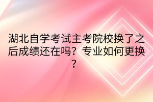 湖北自學(xué)考試主考院校換了之后成績還在嗎？專業(yè)如何更換？