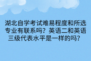 湖北自學(xué)考試難易程度和所選專業(yè)有聯(lián)系嗎？英語(yǔ)二和英語(yǔ)三級(jí)代表水平是一樣的嗎？