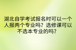 湖北自學(xué)考試報名時可以一個人報兩個專業(yè)嗎？選修課可以不選本專業(yè)的嗎？