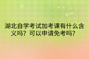 湖北自學(xué)考試加考課有什么含義嗎？可以申請(qǐng)免考嗎？