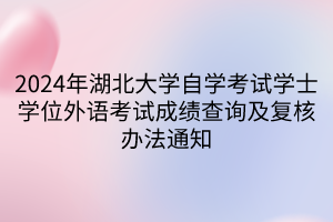 2024年湖北大學(xué)自學(xué)考試學(xué)士學(xué)位外語(yǔ)考試成績(jī)查詢及復(fù)核辦法通知