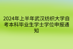 2024年上半年武漢紡織大學自考本科畢業(yè)生學士學位申報通知