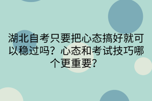 湖北自考只要把心態(tài)搞好就可以穩(wěn)過(guò)嗎？心態(tài)和考試技巧哪個(gè)更重要？