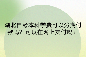 湖北自考本科學(xué)費(fèi)可以分期付款嗎？可以在網(wǎng)上支付嗎？