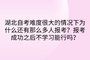 湖北自考難度很大的情況下為什么還有那么多人報(bào)考？報(bào)考成功之后不學(xué)習(xí)能行嗎？