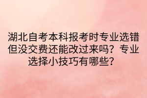 湖北自考本科報(bào)考時(shí)專業(yè)選錯(cuò)但沒交費(fèi)還能改過來嗎？專業(yè)選擇小技巧有哪些？