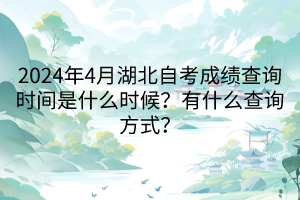 2024年4月湖北自考成績查詢時間是什么時候？有什么查詢方式？