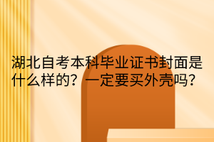 湖北自考本科畢業(yè)證書封面是什么樣的？一定要買外殼嗎？