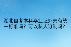 湖北自考本科畢業(yè)證外殼有統(tǒng)一標(biāo)準(zhǔn)嗎？可以私人訂制嗎？