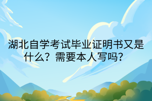 湖北自學(xué)考試畢業(yè)證明書又是什么？需要本人寫嗎？