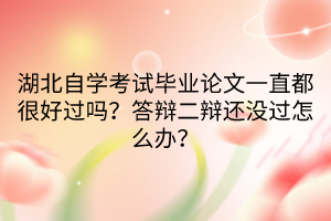 湖北自學考試畢業(yè)論文一直都很好過嗎？答辯二辯還沒過怎么辦？